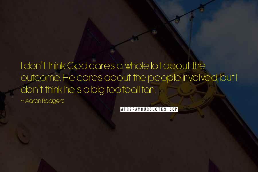 Aaron Rodgers Quotes: I don't think God cares a whole lot about the outcome. He cares about the people involved, but I don't think he's a big football fan.