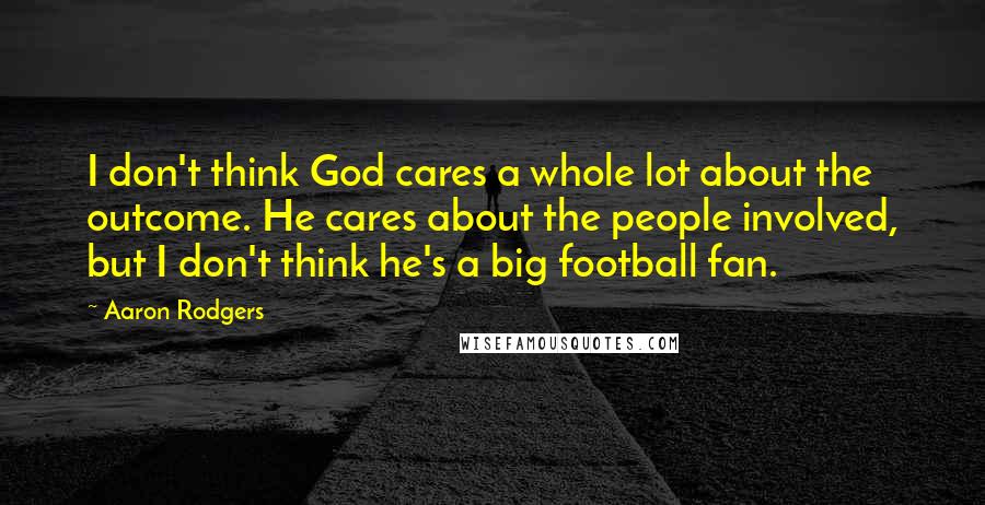 Aaron Rodgers Quotes: I don't think God cares a whole lot about the outcome. He cares about the people involved, but I don't think he's a big football fan.