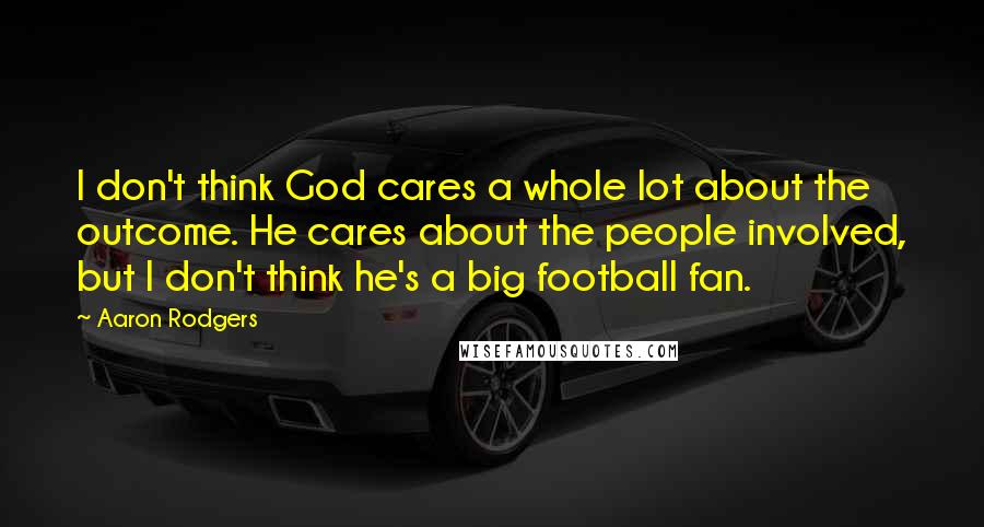 Aaron Rodgers Quotes: I don't think God cares a whole lot about the outcome. He cares about the people involved, but I don't think he's a big football fan.