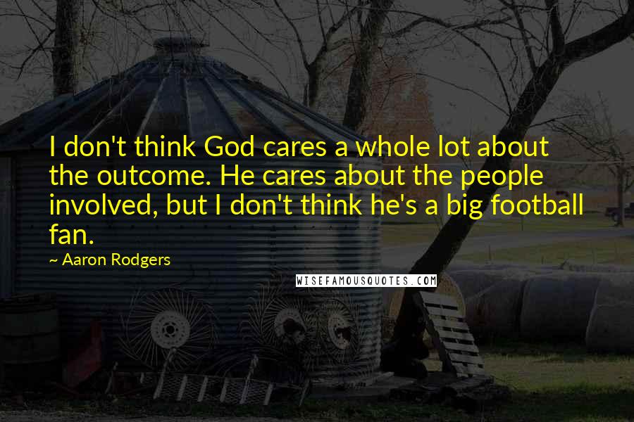 Aaron Rodgers Quotes: I don't think God cares a whole lot about the outcome. He cares about the people involved, but I don't think he's a big football fan.