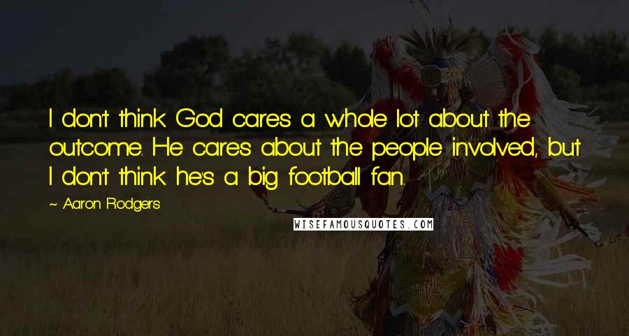 Aaron Rodgers Quotes: I don't think God cares a whole lot about the outcome. He cares about the people involved, but I don't think he's a big football fan.