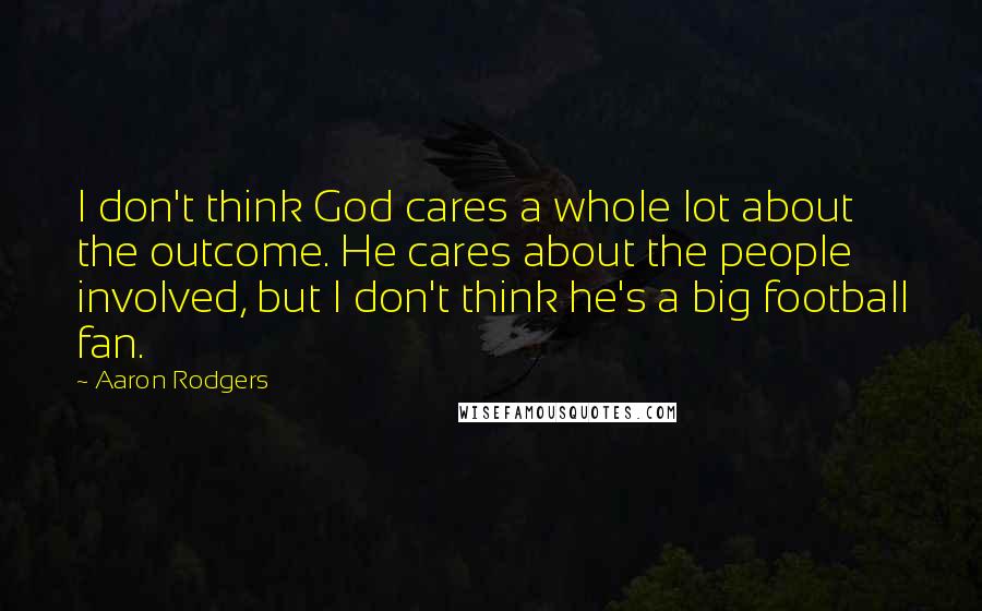 Aaron Rodgers Quotes: I don't think God cares a whole lot about the outcome. He cares about the people involved, but I don't think he's a big football fan.