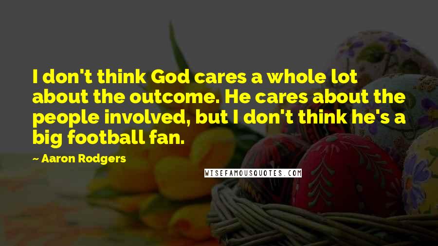 Aaron Rodgers Quotes: I don't think God cares a whole lot about the outcome. He cares about the people involved, but I don't think he's a big football fan.