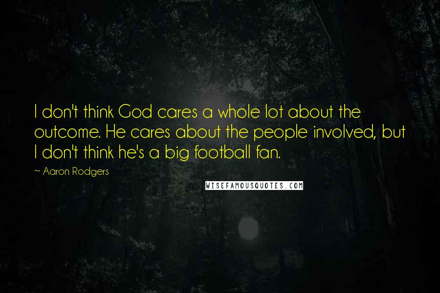 Aaron Rodgers Quotes: I don't think God cares a whole lot about the outcome. He cares about the people involved, but I don't think he's a big football fan.