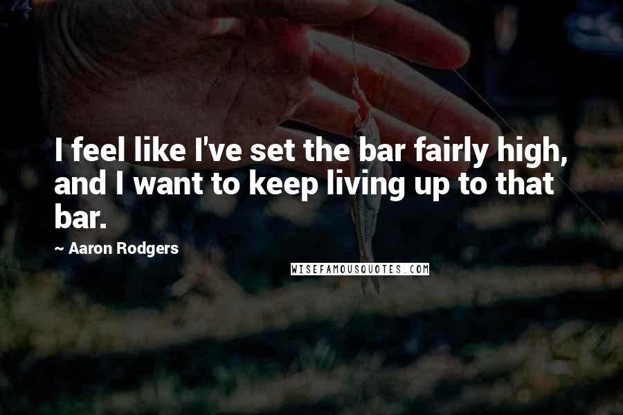 Aaron Rodgers Quotes: I feel like I've set the bar fairly high, and I want to keep living up to that bar.