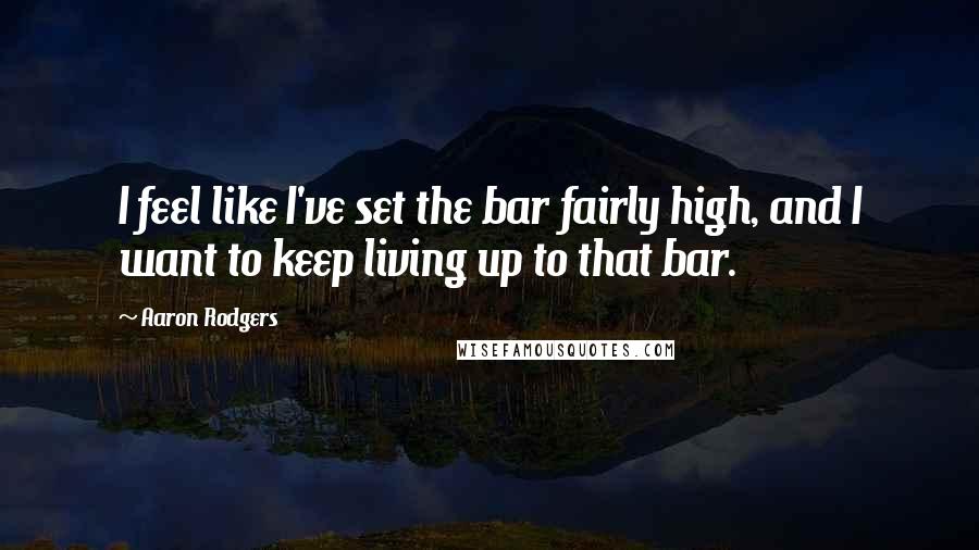 Aaron Rodgers Quotes: I feel like I've set the bar fairly high, and I want to keep living up to that bar.