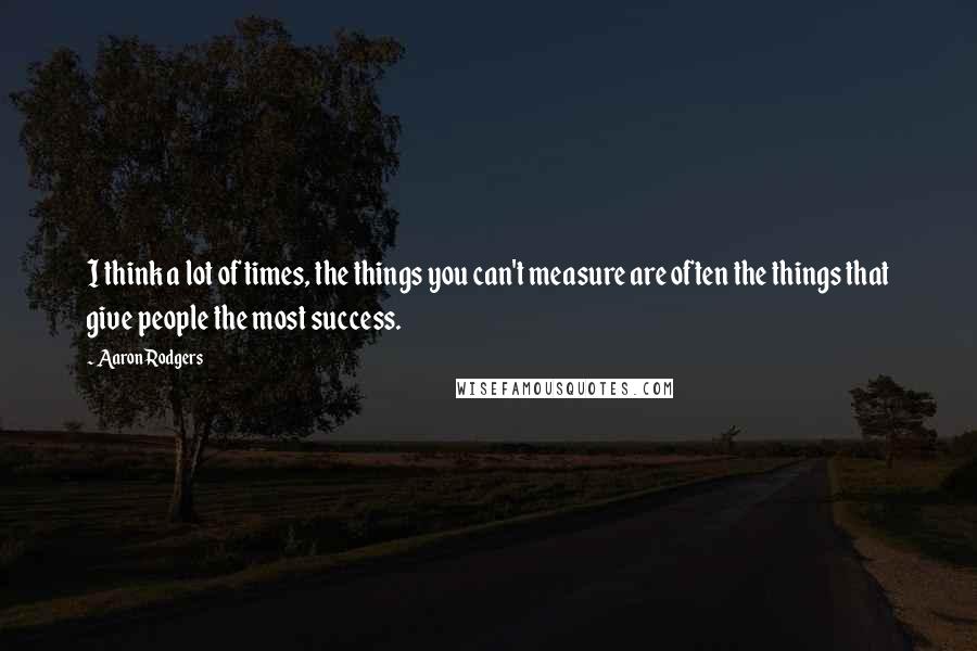 Aaron Rodgers Quotes: I think a lot of times, the things you can't measure are often the things that give people the most success.