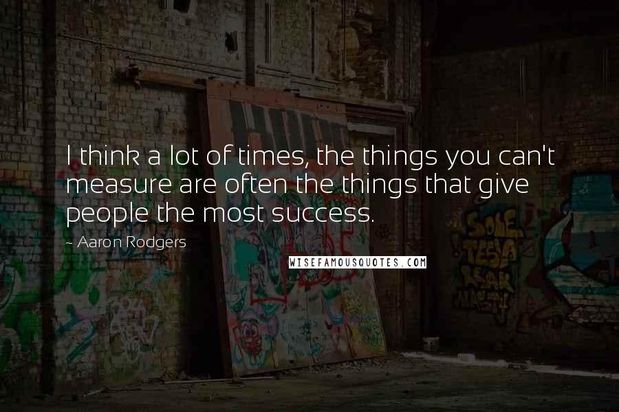 Aaron Rodgers Quotes: I think a lot of times, the things you can't measure are often the things that give people the most success.