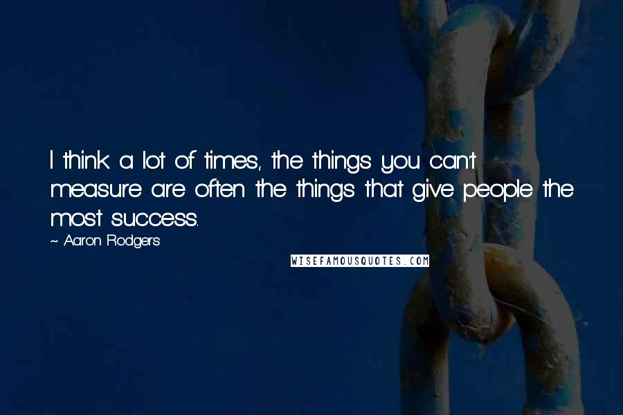 Aaron Rodgers Quotes: I think a lot of times, the things you can't measure are often the things that give people the most success.