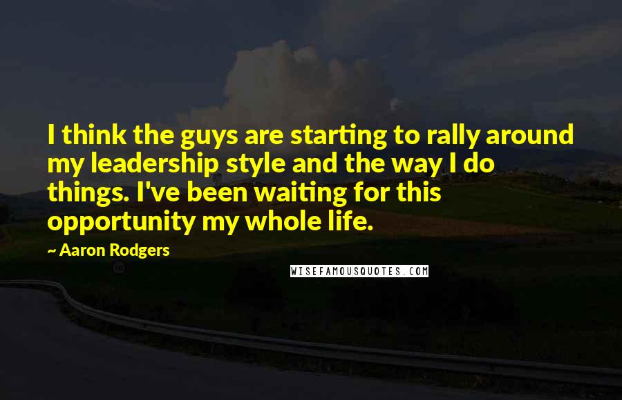 Aaron Rodgers Quotes: I think the guys are starting to rally around my leadership style and the way I do things. I've been waiting for this opportunity my whole life.