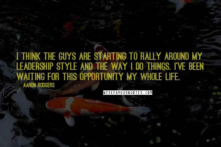 Aaron Rodgers Quotes: I think the guys are starting to rally around my leadership style and the way I do things. I've been waiting for this opportunity my whole life.