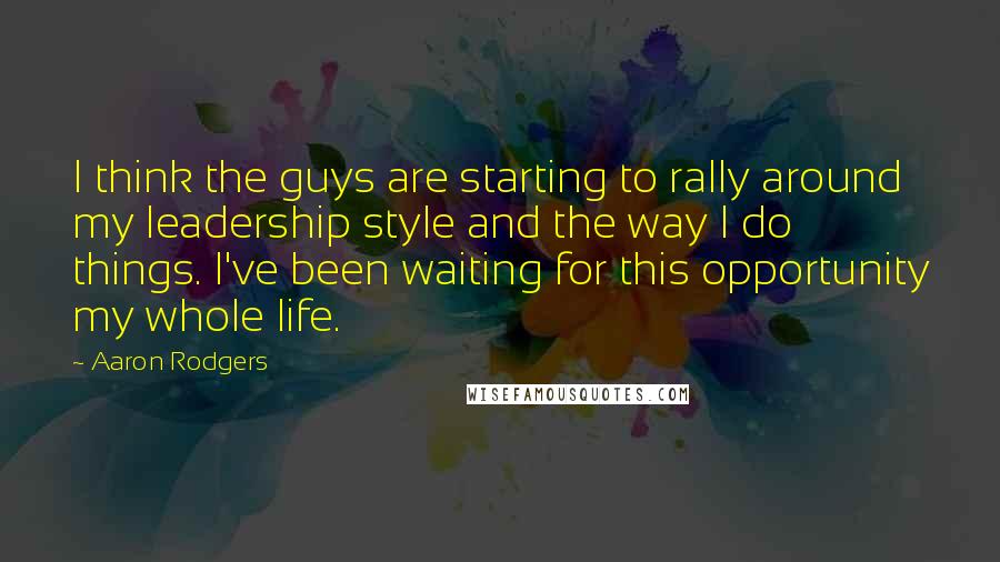 Aaron Rodgers Quotes: I think the guys are starting to rally around my leadership style and the way I do things. I've been waiting for this opportunity my whole life.