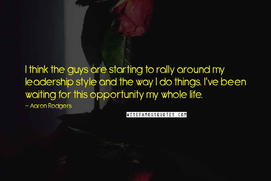 Aaron Rodgers Quotes: I think the guys are starting to rally around my leadership style and the way I do things. I've been waiting for this opportunity my whole life.