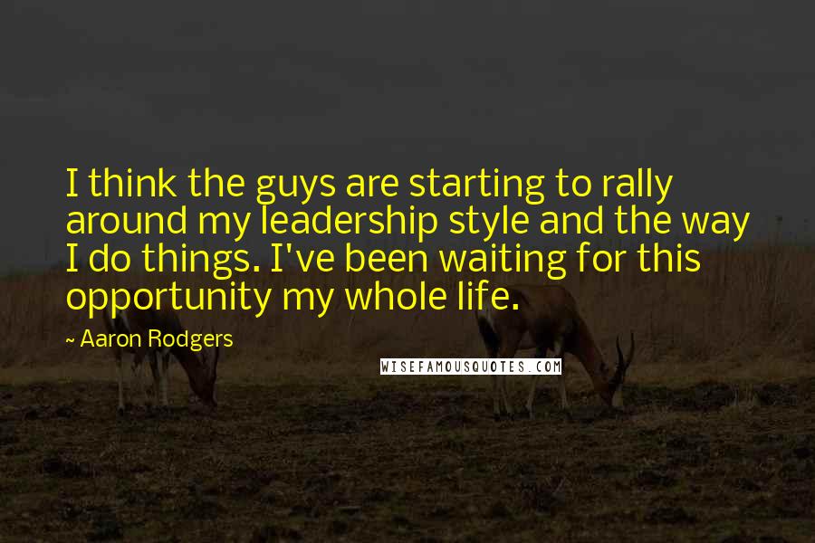 Aaron Rodgers Quotes: I think the guys are starting to rally around my leadership style and the way I do things. I've been waiting for this opportunity my whole life.