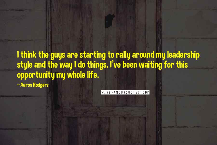 Aaron Rodgers Quotes: I think the guys are starting to rally around my leadership style and the way I do things. I've been waiting for this opportunity my whole life.