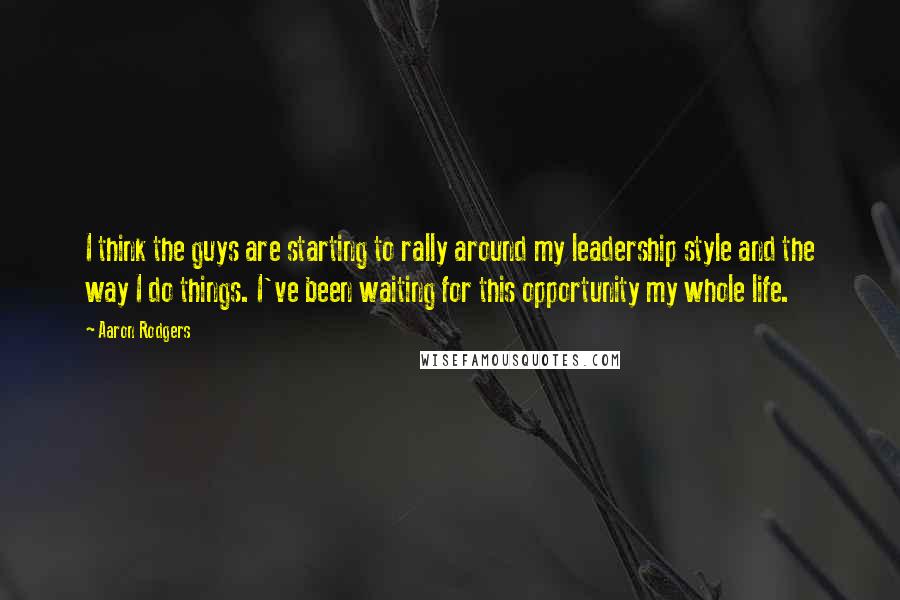 Aaron Rodgers Quotes: I think the guys are starting to rally around my leadership style and the way I do things. I've been waiting for this opportunity my whole life.