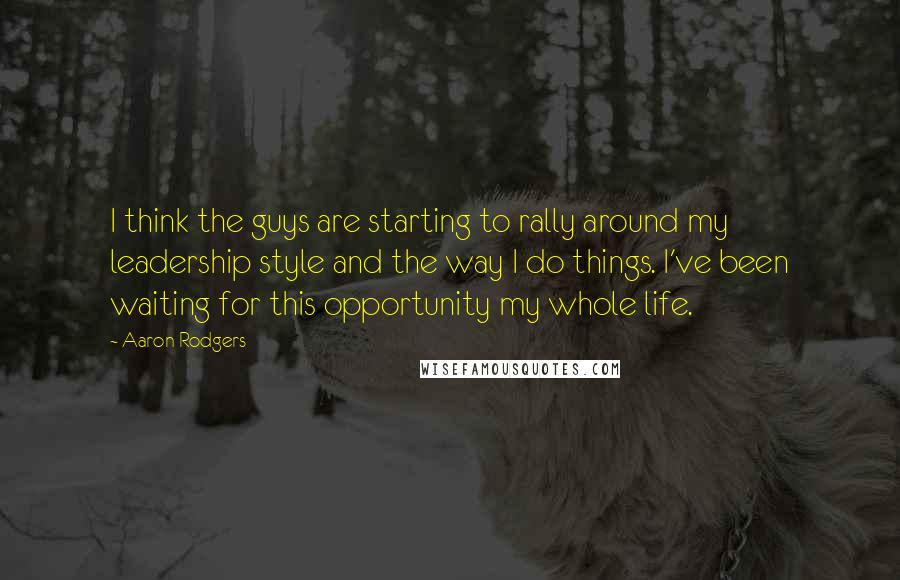 Aaron Rodgers Quotes: I think the guys are starting to rally around my leadership style and the way I do things. I've been waiting for this opportunity my whole life.