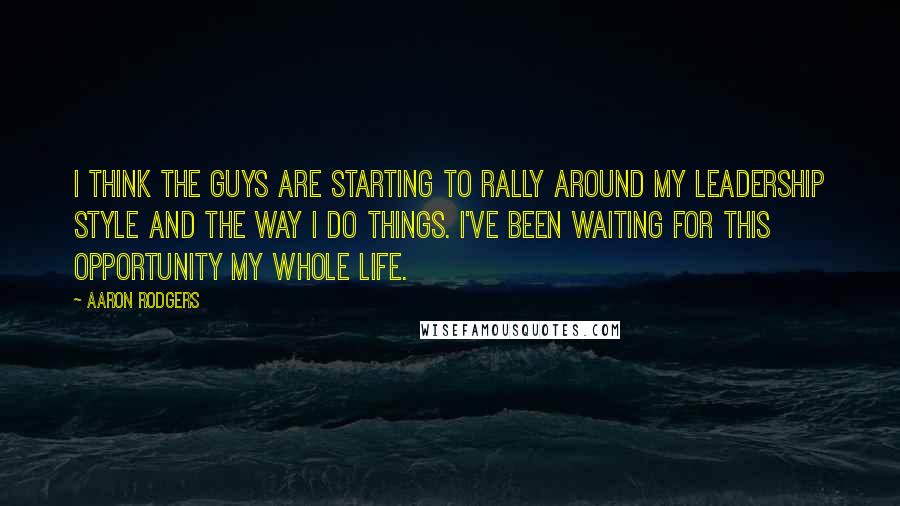 Aaron Rodgers Quotes: I think the guys are starting to rally around my leadership style and the way I do things. I've been waiting for this opportunity my whole life.