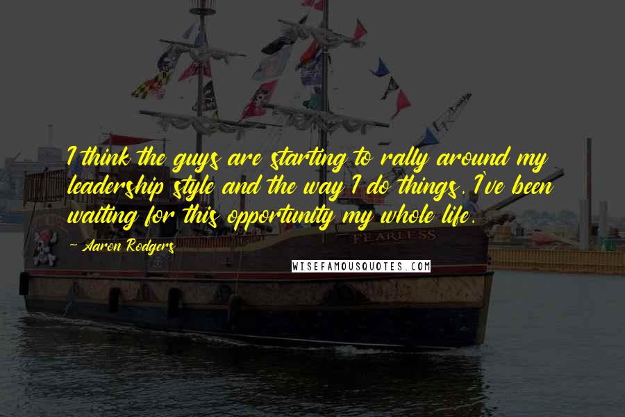 Aaron Rodgers Quotes: I think the guys are starting to rally around my leadership style and the way I do things. I've been waiting for this opportunity my whole life.