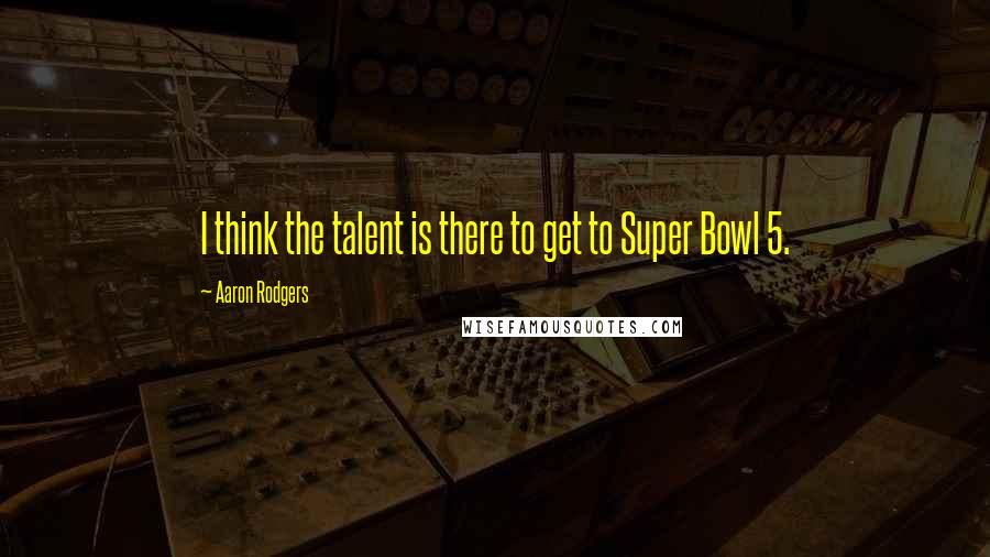 Aaron Rodgers Quotes: I think the talent is there to get to Super Bowl 5.