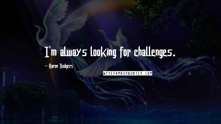 Aaron Rodgers Quotes: I'm always looking for challenges.