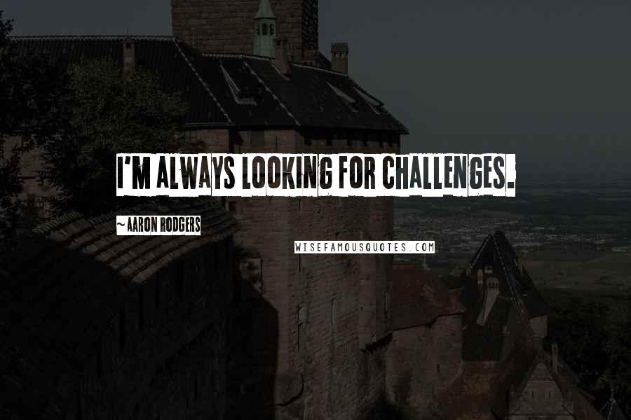 Aaron Rodgers Quotes: I'm always looking for challenges.