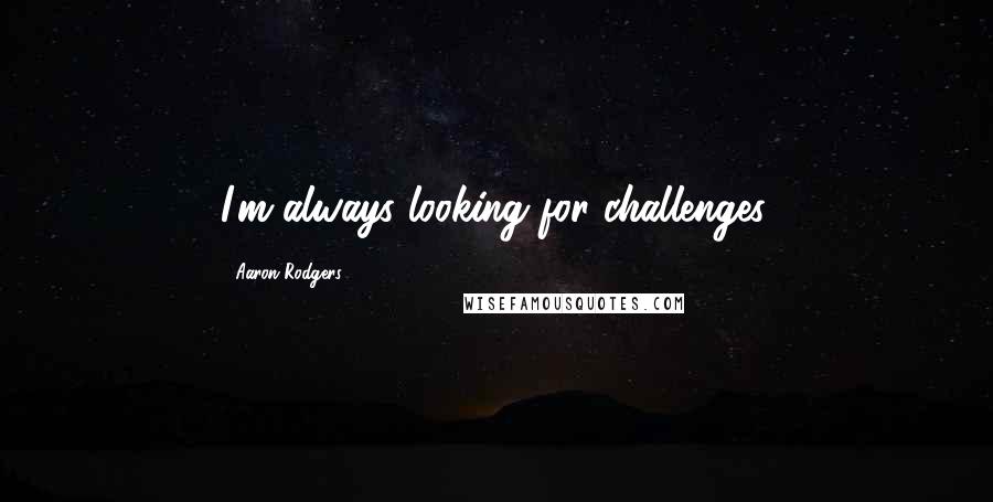 Aaron Rodgers Quotes: I'm always looking for challenges.