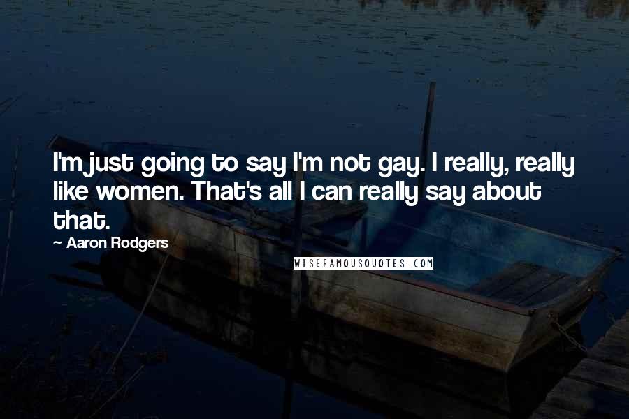 Aaron Rodgers Quotes: I'm just going to say I'm not gay. I really, really like women. That's all I can really say about that.