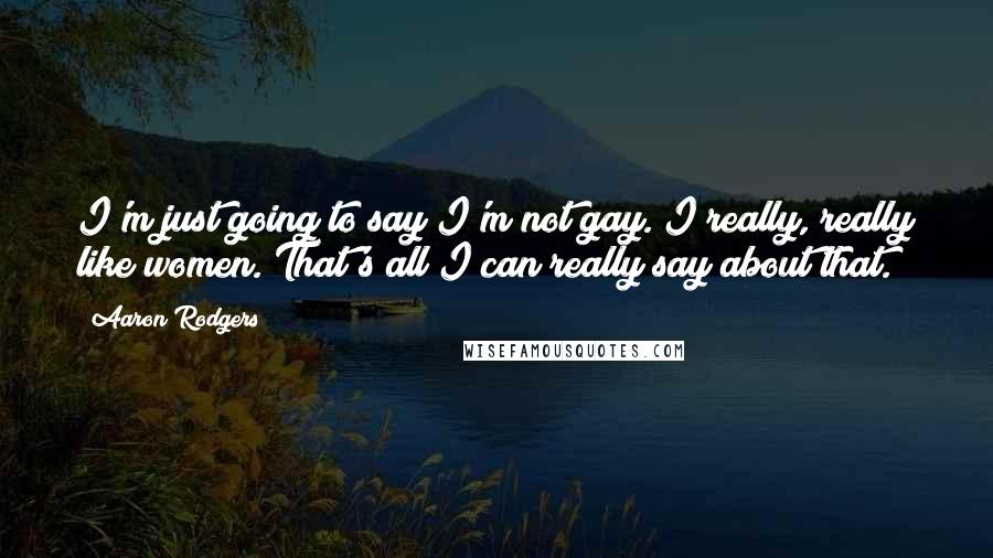 Aaron Rodgers Quotes: I'm just going to say I'm not gay. I really, really like women. That's all I can really say about that.