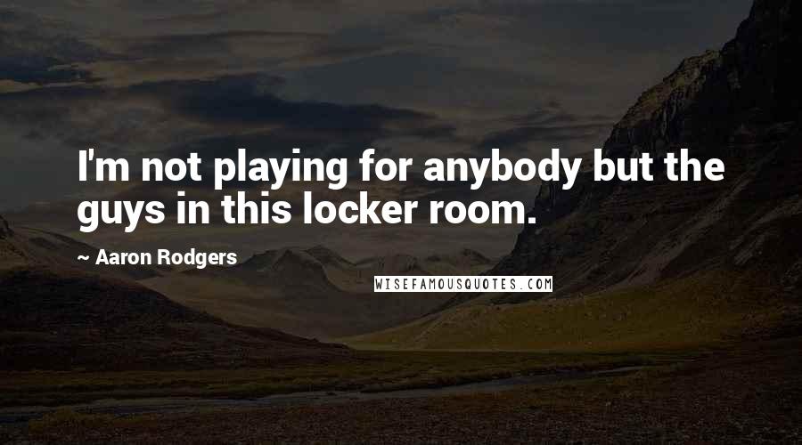 Aaron Rodgers Quotes: I'm not playing for anybody but the guys in this locker room.