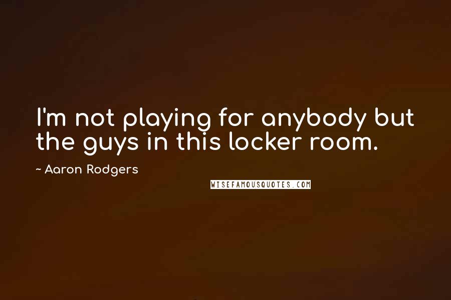 Aaron Rodgers Quotes: I'm not playing for anybody but the guys in this locker room.