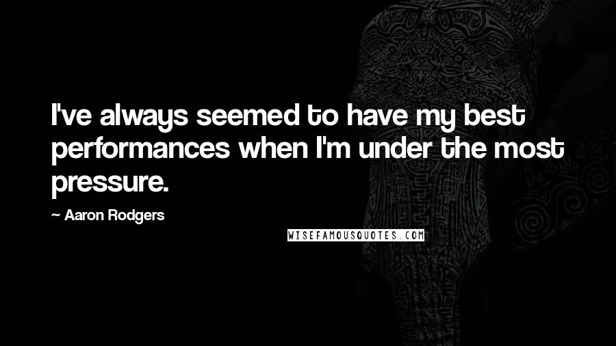 Aaron Rodgers Quotes: I've always seemed to have my best performances when I'm under the most pressure.