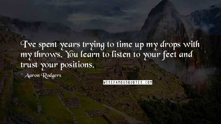 Aaron Rodgers Quotes: I've spent years trying to time up my drops with my throws. You learn to listen to your feet and trust your positions.