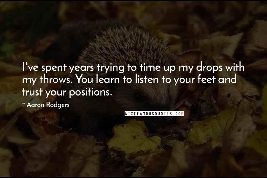 Aaron Rodgers Quotes: I've spent years trying to time up my drops with my throws. You learn to listen to your feet and trust your positions.