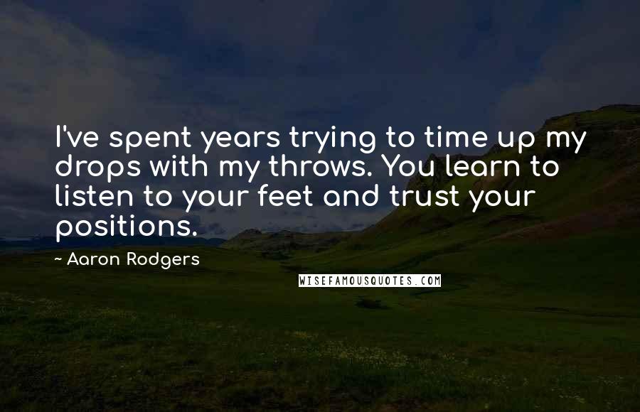 Aaron Rodgers Quotes: I've spent years trying to time up my drops with my throws. You learn to listen to your feet and trust your positions.