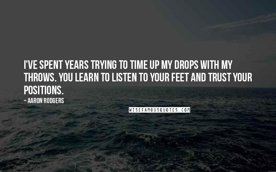 Aaron Rodgers Quotes: I've spent years trying to time up my drops with my throws. You learn to listen to your feet and trust your positions.