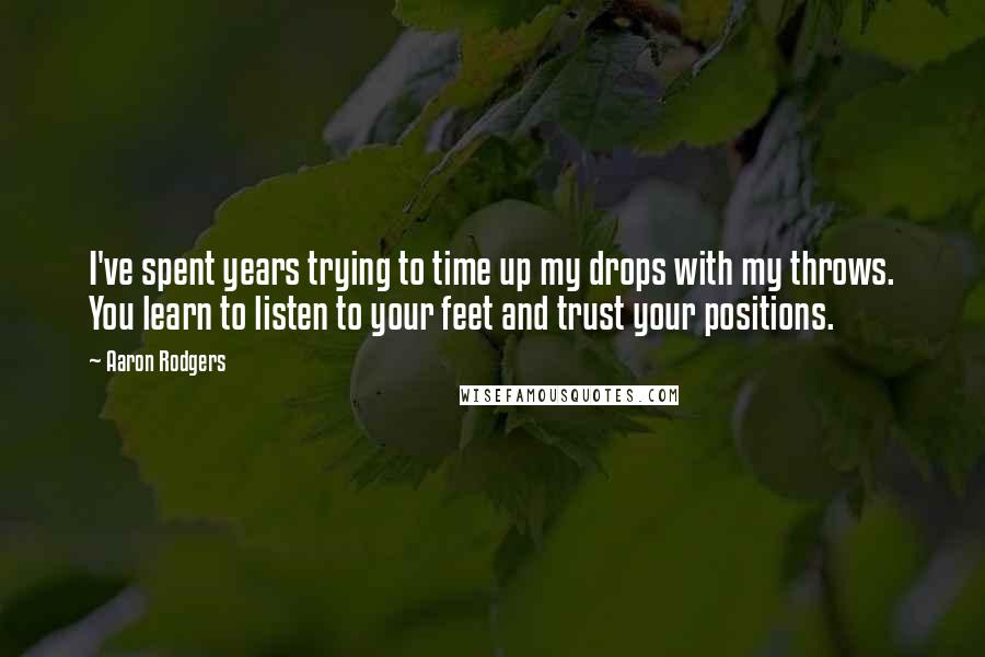 Aaron Rodgers Quotes: I've spent years trying to time up my drops with my throws. You learn to listen to your feet and trust your positions.