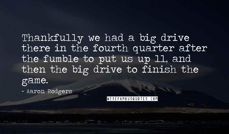 Aaron Rodgers Quotes: Thankfully we had a big drive there in the fourth quarter after the fumble to put us up 11, and then the big drive to finish the game.