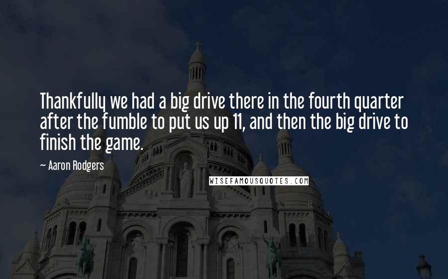 Aaron Rodgers Quotes: Thankfully we had a big drive there in the fourth quarter after the fumble to put us up 11, and then the big drive to finish the game.