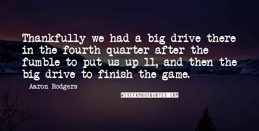 Aaron Rodgers Quotes: Thankfully we had a big drive there in the fourth quarter after the fumble to put us up 11, and then the big drive to finish the game.