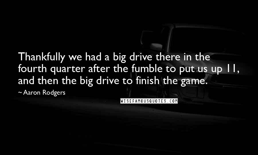 Aaron Rodgers Quotes: Thankfully we had a big drive there in the fourth quarter after the fumble to put us up 11, and then the big drive to finish the game.