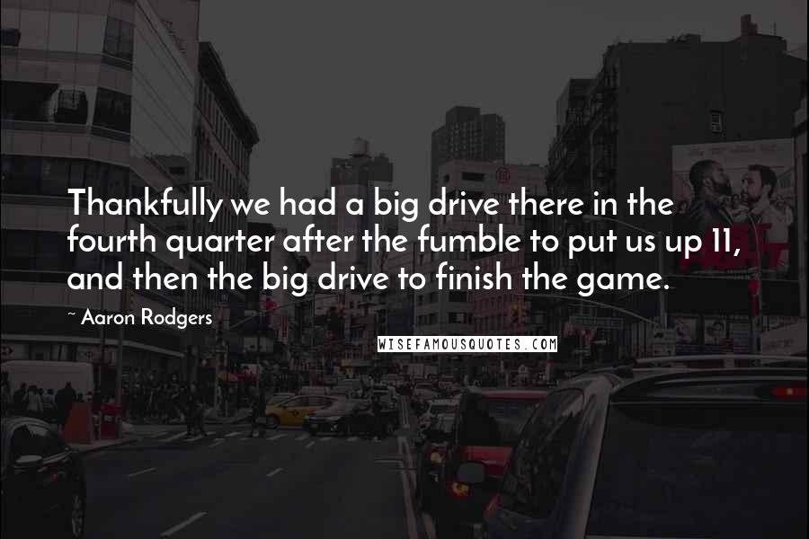 Aaron Rodgers Quotes: Thankfully we had a big drive there in the fourth quarter after the fumble to put us up 11, and then the big drive to finish the game.