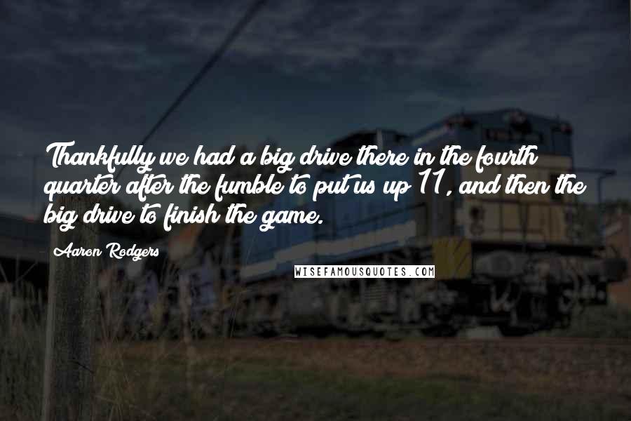 Aaron Rodgers Quotes: Thankfully we had a big drive there in the fourth quarter after the fumble to put us up 11, and then the big drive to finish the game.