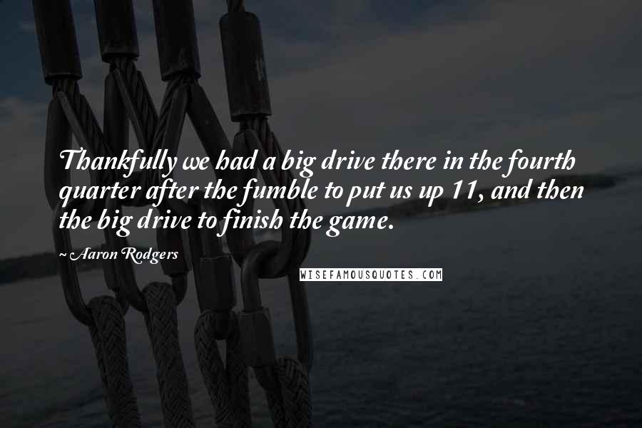 Aaron Rodgers Quotes: Thankfully we had a big drive there in the fourth quarter after the fumble to put us up 11, and then the big drive to finish the game.