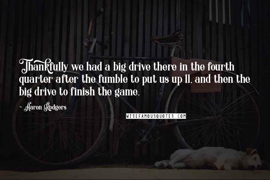 Aaron Rodgers Quotes: Thankfully we had a big drive there in the fourth quarter after the fumble to put us up 11, and then the big drive to finish the game.