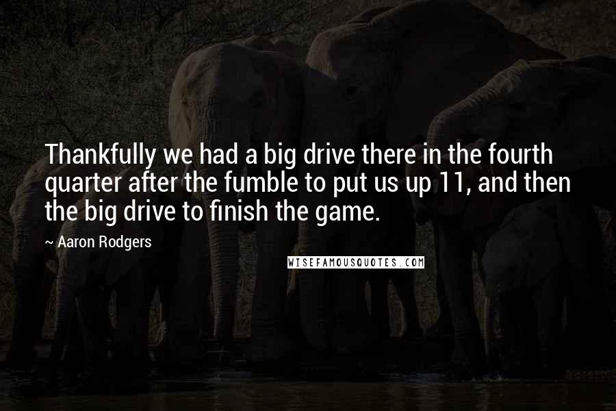 Aaron Rodgers Quotes: Thankfully we had a big drive there in the fourth quarter after the fumble to put us up 11, and then the big drive to finish the game.