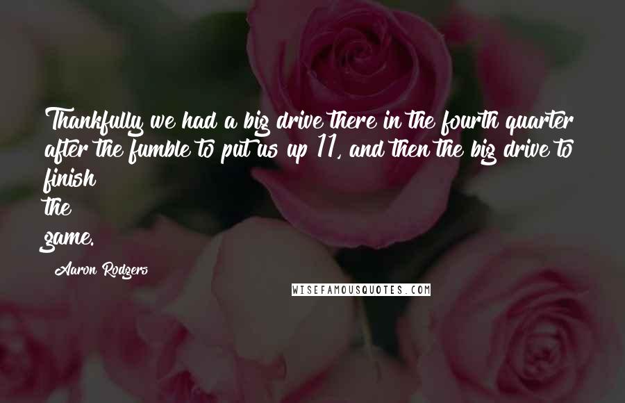 Aaron Rodgers Quotes: Thankfully we had a big drive there in the fourth quarter after the fumble to put us up 11, and then the big drive to finish the game.