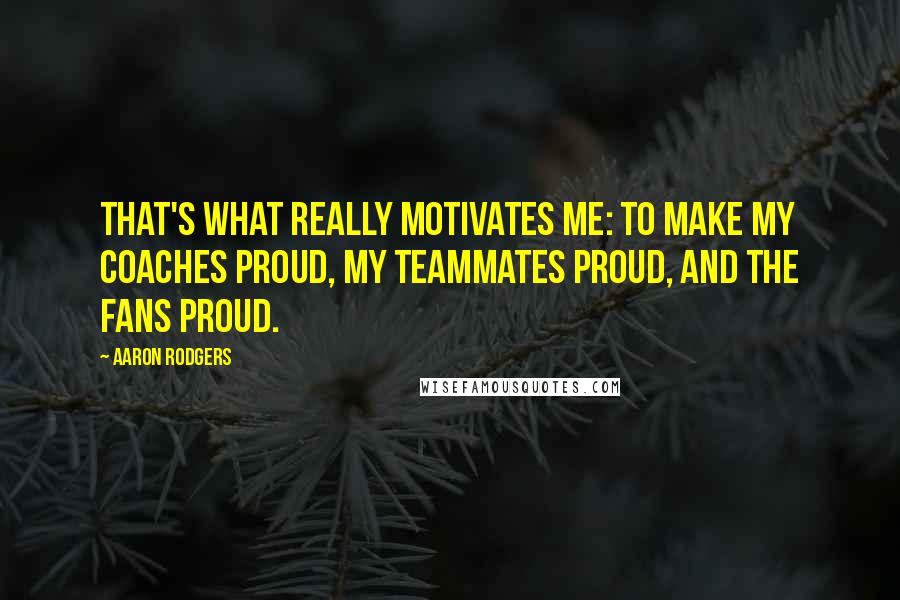 Aaron Rodgers Quotes: That's what really motivates me: to make my coaches proud, my teammates proud, and the fans proud.