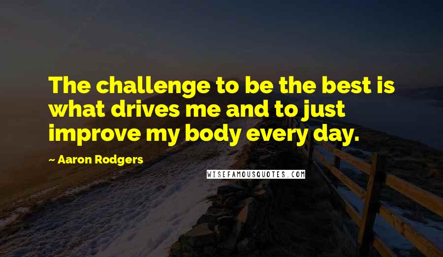 Aaron Rodgers Quotes: The challenge to be the best is what drives me and to just improve my body every day.