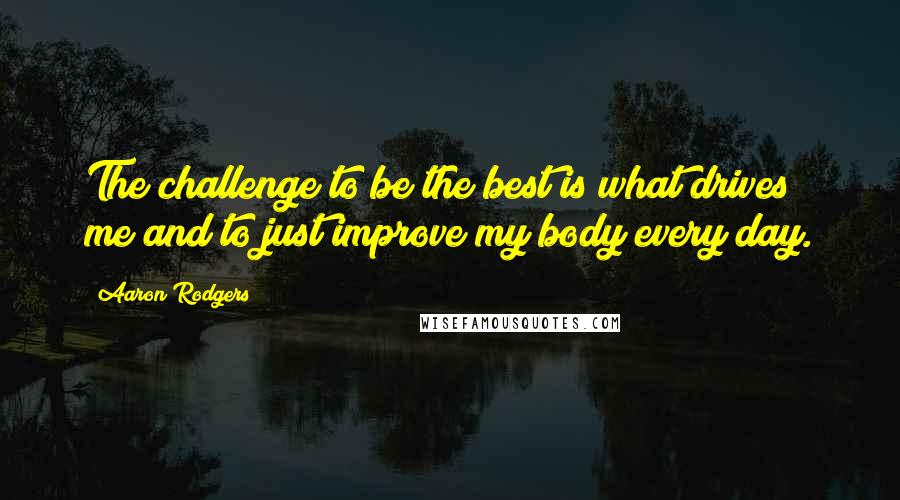 Aaron Rodgers Quotes: The challenge to be the best is what drives me and to just improve my body every day.